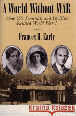 A World Without War: How U.S. Feminists and Pacifists Resisted World War I Frances H. Early 9780815627647 Syracuse University Press