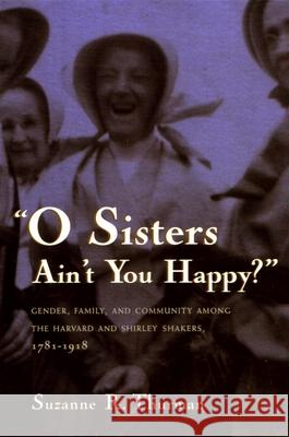 O Sisters Ain't You Happy?: Gender, Family, and Community Among the Harvard and Shirley Shakers, 1781-1918 Suzanne Ruth Thurman 9780815629344 Syracuse University Press