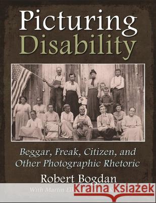 Picturing Disability: Beggar, Freak, Citizen and Other Photographic Rhetoric Bogdan, Robert 9780815633020