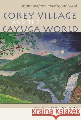 Corey Village and the Cayuga World: Implications from Archaeology and Beyond Michael Rogers David Pollack Wesley D. Stoner 9780815634058 Syracuse University Press