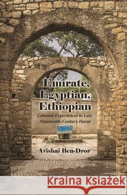 Emirate, Egyptian, Ethiopian: Colonial Experiences in Late Nineteenth-Century Harar Avishai Ben-Dror 9780815635840 Syracuse University Press