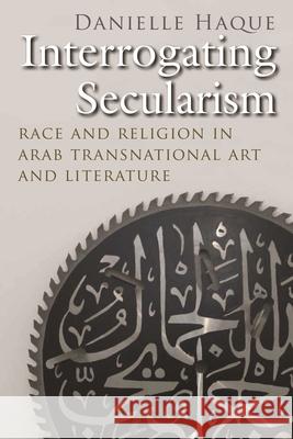 Interrogating Secularism: Race and Religion in Arab Transnational Art and Literature Danielle Haque 9780815636311 Syracuse University Press