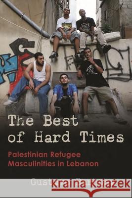 The Best of Hard Times: Palestinian Refugee Masculinities in Lebanon Gustavo Barbosa 9780815637233