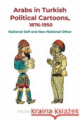 Arabs in Turkish Political Cartoons, 1876-1950: National Self and Non-National Other Ilkim B?k 9780815637974 Syracuse University Press