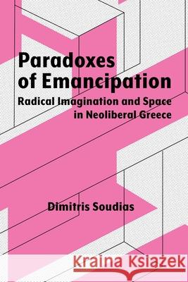 Paradoxes of Emancipation: Radical Imagination and Space in Neoliberal Greece Dimitris Soudias 9780815638162 Syracuse University Press