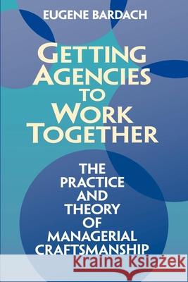 Getting Agencies to Work Together: The Practice and Theory of Managerial Craftsmanship Bardach, Eugene 9780815707974 Brookings Institution Press