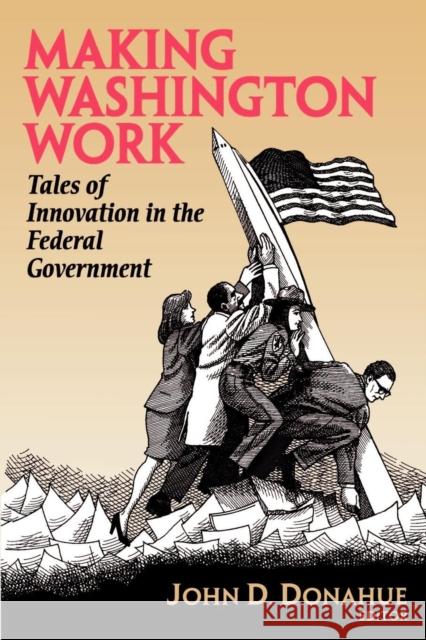 Making Washington Work: Tales of Innovation in the Federal Government Donahue, John D. 9780815718956
