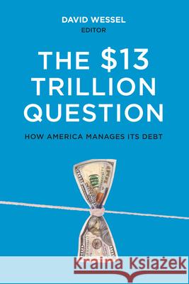The $13 Trillion Question: Managing the U.S. Government's Debt David Wessel 9780815727057 Brookings Institution Press