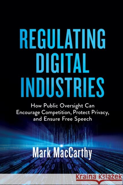 Regulating Digital Industries: How Public Oversight Can Encourage Competition, Protect Privacy, and Ensure Free Speech Mark MacCarthy 9780815739814 Brookings Institution