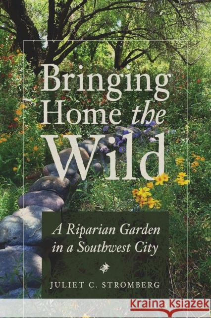 Bringing Home the Wild: A Riparian Garden in a Southwest City Juliet C. Stromberg 9780816550272 University of Arizona Press