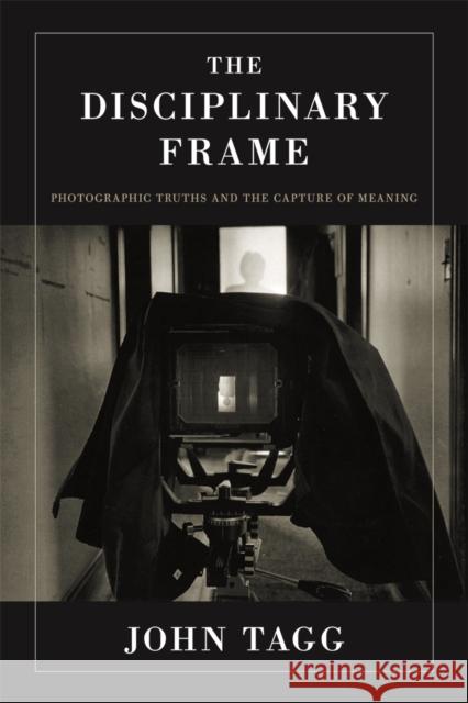 The Disciplinary Frame: Photographic Truths and the Capture of Meaning Tagg, John 9780816642885 University of Minnesota Press