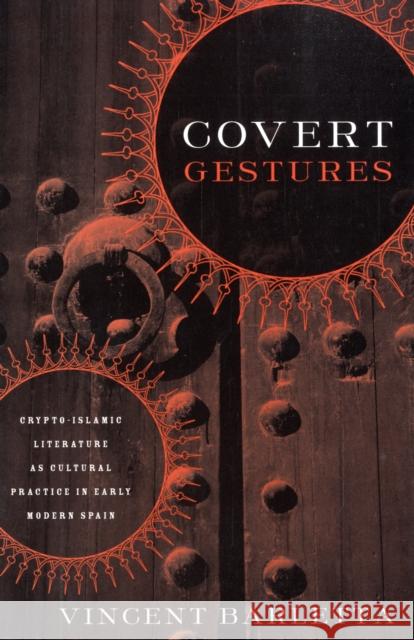 Covert Gestures: Crypto-Islamic Literature as Cultural Practice in Early Modern Spain Barletta, Vincent 9780816644766
