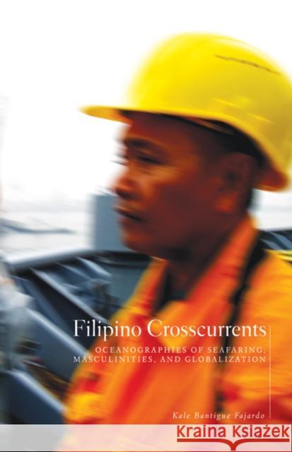 Filipino Crosscurrents: Oceanographies of Seafaring, Masculinities, and Globalization Fajardo, Kale Bantigue 9780816667574 University of Minnesota Press