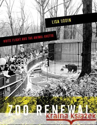 Zoo Renewal : White Flight and the Animal Ghetto Lisa Uddin 9780816679119 University of Minnesota Press