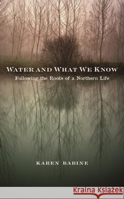 Water and What We Know: Following the Roots of a Northern Life Babine, Karen 9780816696789 University of Minnesota Press