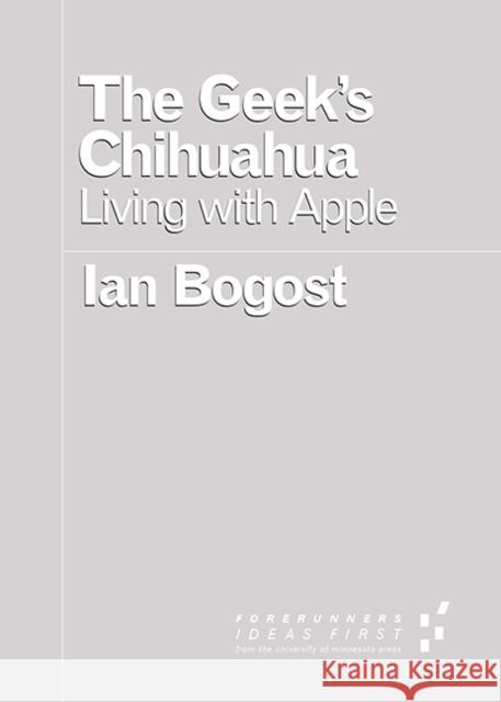 The Geek's Chihuahua: Living with Apple Ian Bogost 9780816699131 University of Minnesota Press