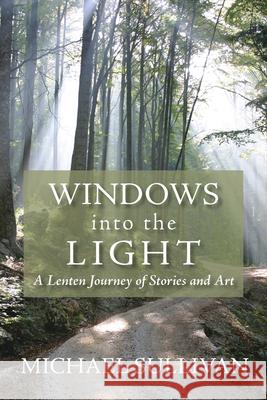 Windows Into the Light: A Lenten Journey of Stories and Art Sullivan Michael 9780819223227 Morehouse Publishing