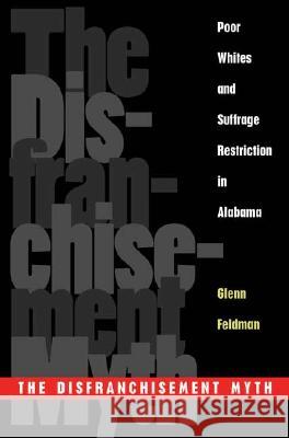 The Disfranchisement Myth : Poor Whites and Suffrage Restriction in Alabama Glenn Feldman 9780820326153 University of Georgia Press