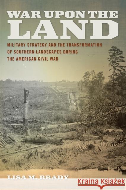 War Upon the Land: Military Strategy and the Transformation of Southern Landscapes During the American Civil War Brady, Lisa M. 9780820329857