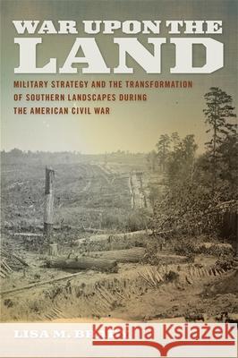 War Upon the Land: Military Strategy and the Transformation of Southern Landscapes During the American Civil War Brady, Lisa M. 9780820342498