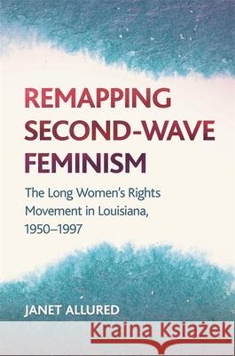 Remapping Second-Wave Feminism: The Long Women's Rights Movement in Louisiana, 1950-1997 Janet Allured 9780820345383 University of Georgia Press