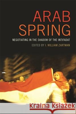 Arab Spring: Negotiating in the Shadow of the Intifadat I. William Zartman 9780820348247 University of Georgia Press