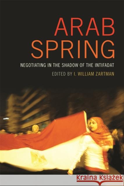 Arab Spring: Negotiating in the Shadow of the Intifadat I. William Zartman 9780820348254 University of Georgia Press