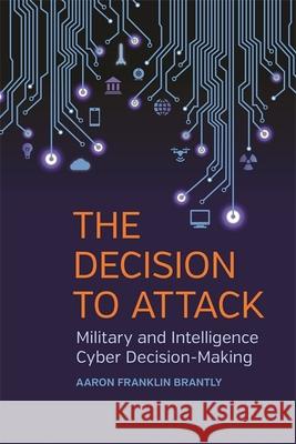 Decision to Attack: Military and Intelligence Cyber Decision-Making Aaron Franklin Brantly 9780820349206 University of Georgia Press