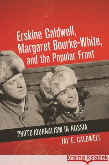 Erskine Caldwell, Margaret Bourke-White, and the Popular Front: Photojournalism in Russia Jay Caldwell 9780820350226