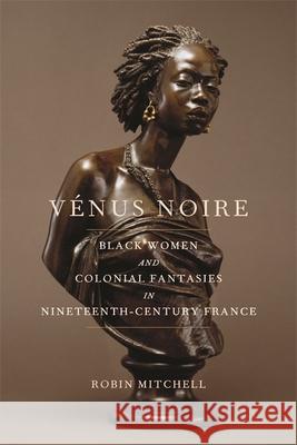 Vénus Noire: Black Women and Colonial Fantasies in Nineteenth-Century France Robin Mitchell 9780820354316