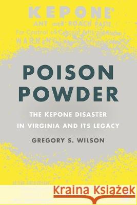 Poison Powder: The Kepone Disaster in Virginia and Its Legacy Gregory S. Wilson 9780820363486 University of Georgia Press