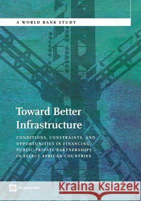 Toward Better Infrastructure: Conditions, Constraints, and Opportunities in Financing Public-Private Partnerships in Select African Countries Shendy, Riham 9780821387818 World Bank Publications