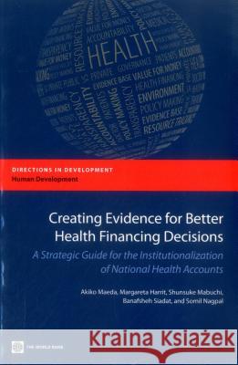 Creating Evidence for Better Health Financing Decisions: A Strategic Guide for the Institutionalization of National Health Accounts Maeda, Akiko 9780821394694 World Bank Publications