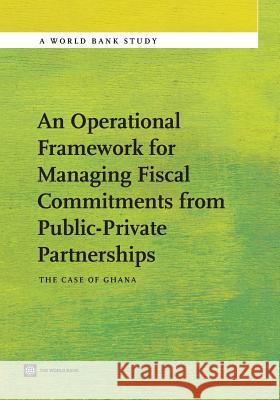 An Operational Framework for Managing Fiscal Commitments from Public-Private Partnerships: The Case of Ghana Shendy, Riham 9780821398685 World Bank Publications