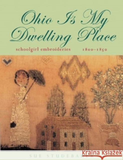 Ohio Is My Dwelling Place: Schoolgirl Embroideries, 1800-1850 Sue Studebaker Kimberly Smith Ivey 9780821414521 Ohio University Press