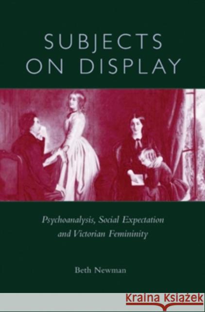 Subjects on Display: Psychoanalysis, Social Expectation, and Victorian Femininity Beth Newman 9780821415481 Ohio University Press