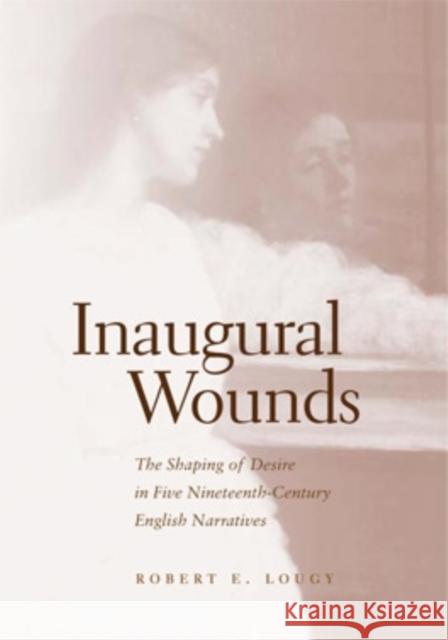 Inaugural Wounds: The Shaping of Desire in Five Nineteenth-Century English Narratives Robert E. Lougy 9780821415634 Ohio University Press