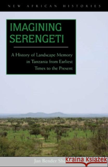 Imagining Serengeti: A History of Landscape Memory in Tanzania from Earliest Times to the Present Jan Bender Shetler 9780821417508 Ohio University Press