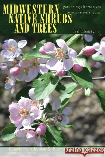 Midwestern Native Shrubs and Trees: Gardening Alternatives to Nonnative Species: An Illustrated Guide Charlotte Adelman Bernard L. Schwartz 9780821421642 Ohio University Press