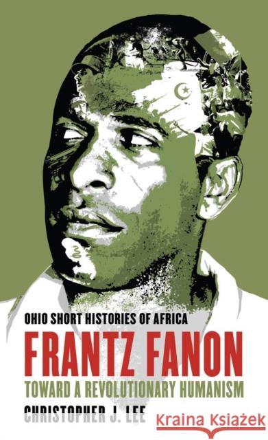 Frantz Fanon: Toward a Revolutionary Humanism Christopher J. Lee 9780821421741 Ohio University Press