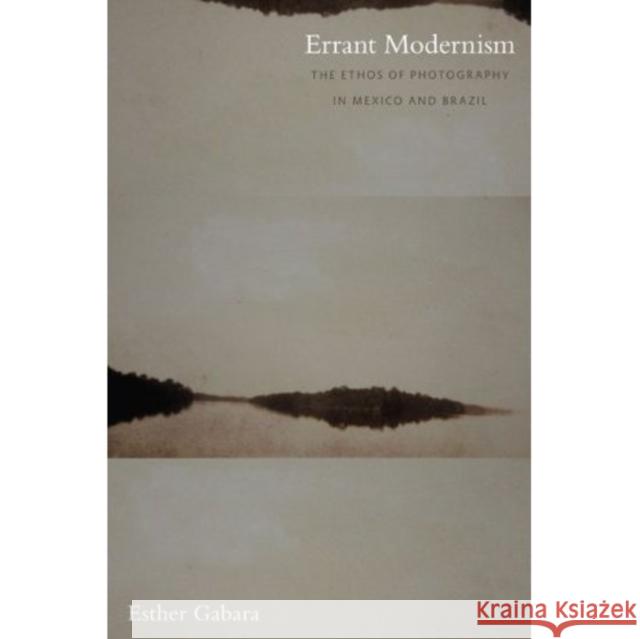 Errant Modernism: The Ethos of Photography in Mexico and Brazil Esther Gabara 9780822343400 Not Avail