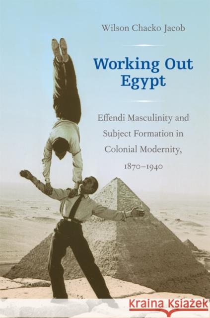 Working Out Egypt: Effendi Masculinity and Subject Formation in Colonial Modernity, 1870-1940 Jacob, Wilson Chacko 9780822346623 Duke University Press Books