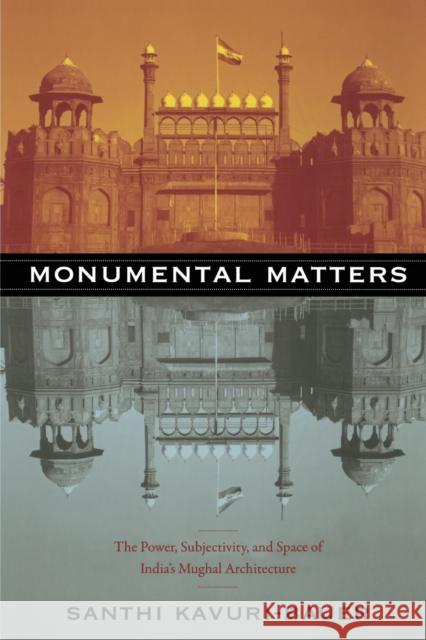 Monumental Matters: The Power, Subjectivity, and Space of India's Mughal Architecture Kavuri-Bauer, Santhi 9780822349228