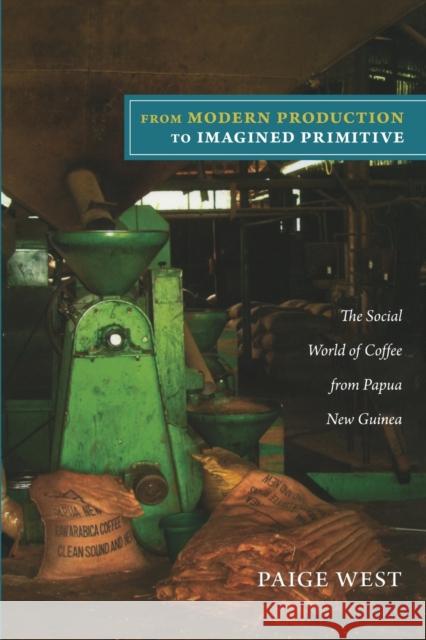 From Modern Production to Imagined Primitive: The Social World of Coffee from Papua New Guinea West, Paige 9780822351504 Duke University Press
