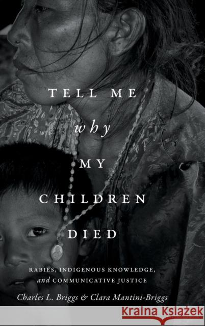 Tell Me Why My Children Died: Rabies, Indigenous Knowledge, and Communicative Justice Charles Briggs Clara Mantini-Briggs 9780822361053