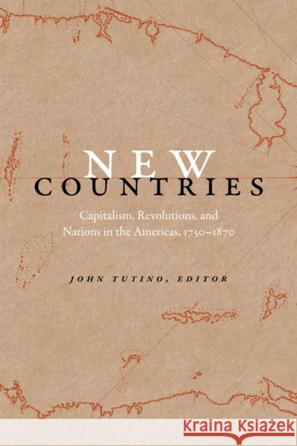 New Countries: Capitalism, Revolutions, and Nations in the Americas, 1750-1870 John Tutino 9780822361336 Duke University Press