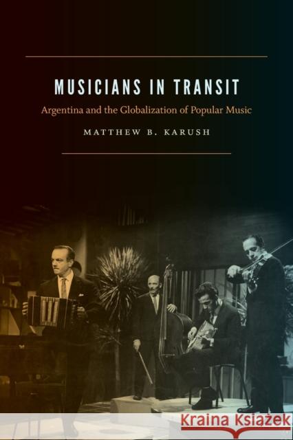 Musicians in Transit: Argentina and the Globalization of Popular Music Matthew B. Karush 9780822362364 Duke University Press