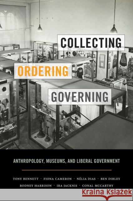 Collecting, Ordering, Governing: Anthropology, Museums, and Liberal Government Tony Bennett Fiona Cameron Nelia Dias 9780822362685