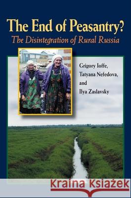 The End of Peasantry? : The Disintegration of Rural Russia Grigory Ioffe Tatyana Nefedova Ilya Zaslavsky 9780822942955 University of Pittsburgh Press