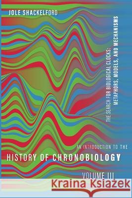 An Introduction to the History of Chronobiology, Volume 3: The Search for Biological Clocks: Metaphors, Models, and Mechanisms Shackelford, Jole 9780822947332
